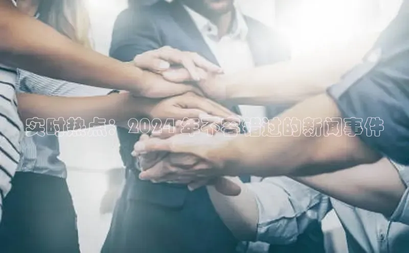 悟空体育app官方网站入口百度百聘实时热点：2024 年不容错过的新闻事件