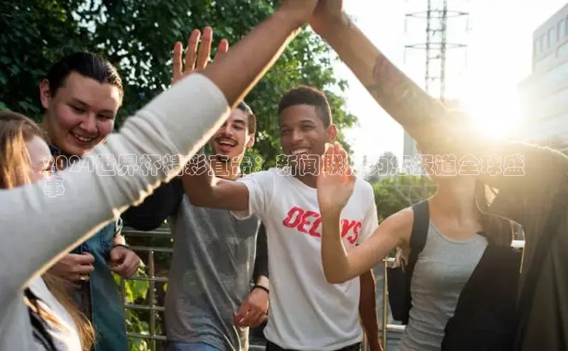 悟空体育在线入口文心一言2024世界杯精彩直击：新闻联播为您报道全球盛
事