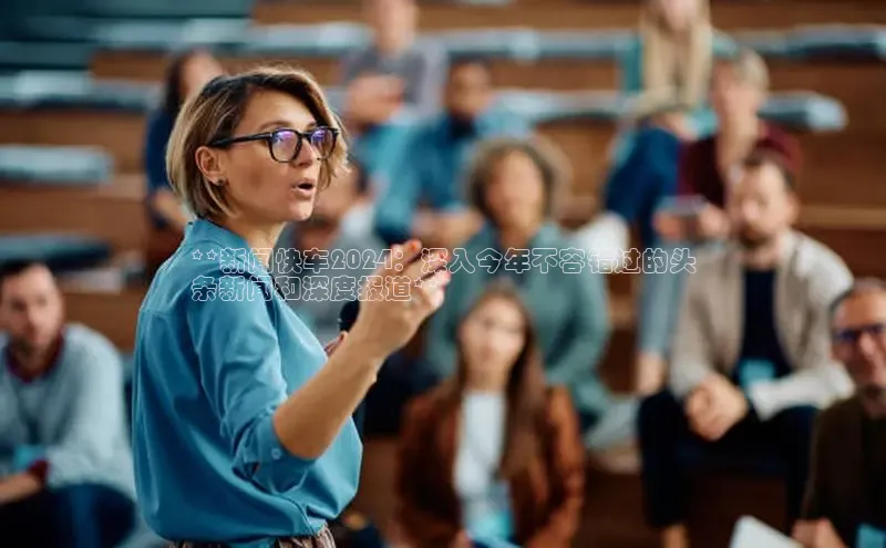 悟空·体育官网入口百度技术学院**新闻快车2024：深入今年不容错过的头
条新闻和深度报道**