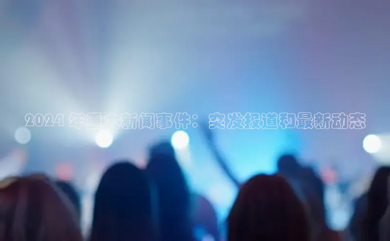 悟空体育app官网下载安卓版百度众测2024 年重大新闻事件：突发报道和最新动态