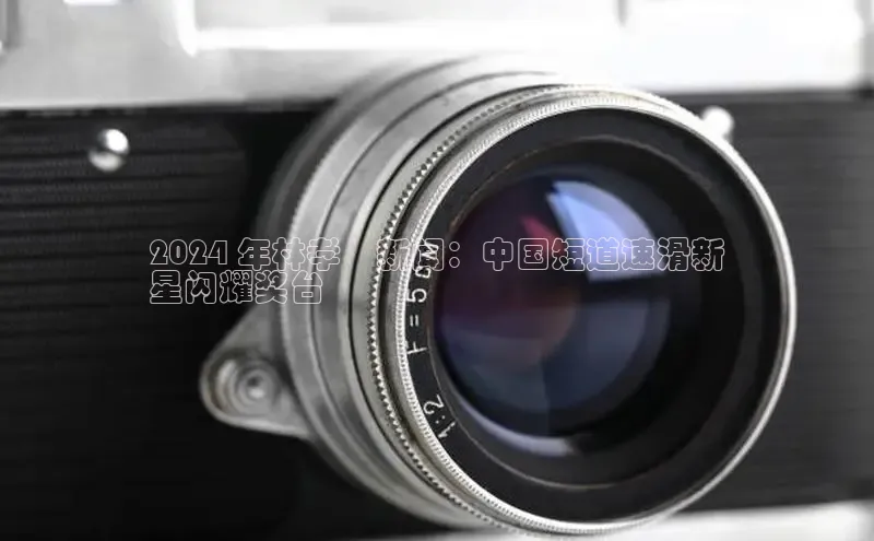 悟空体育普信公司2024 年林孝埈新闻：中国短道速滑新
星闪耀奖台