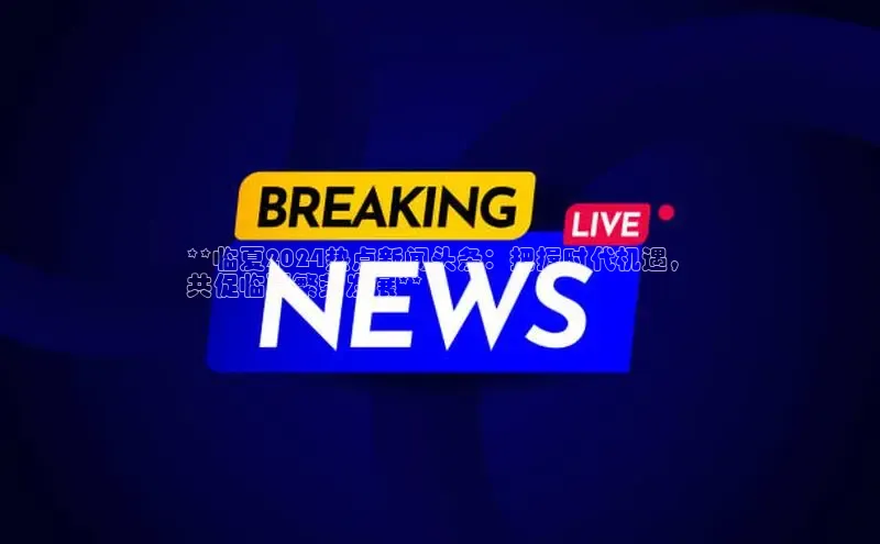 悟空体育ARGA公司**临夏2024热点新闻头条：把握时代机遇，
共促临夏繁荣发展**