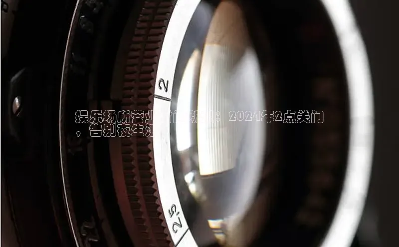 悟空体育官网网页版登录同程娱乐场所营业时间新规：2024年2点关门
，告别夜生活？