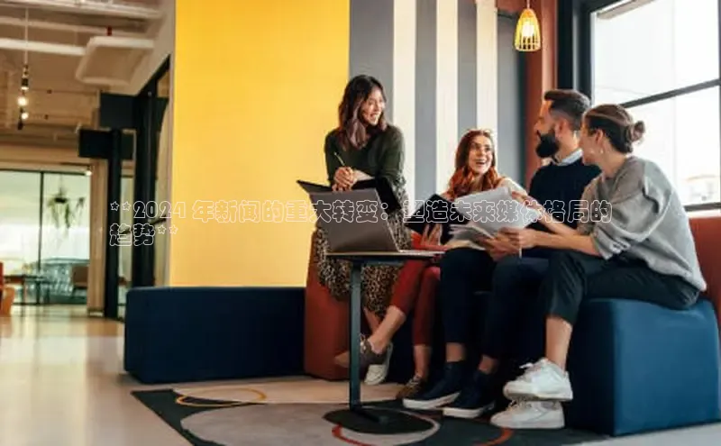 悟空官网入口最新版诸葛科技**2024 年新闻的重大转变：塑造未来媒体格局的
趋势**