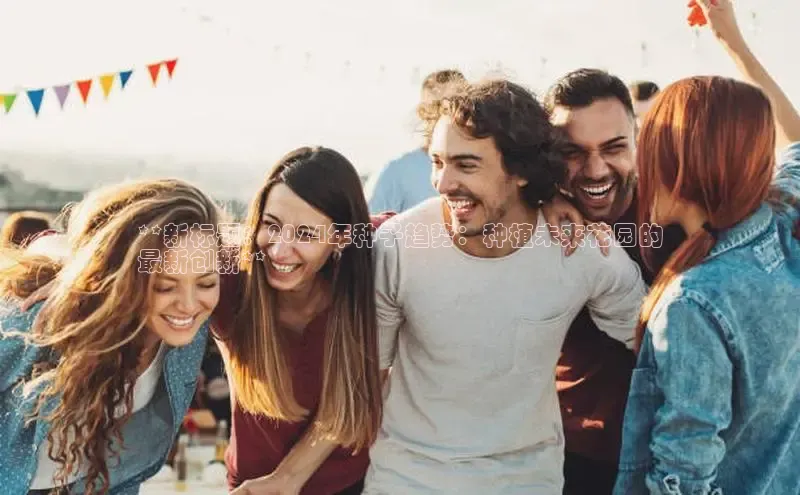 悟空体育平台登录入口华策影视**新标题：2024年种子趋势：种植未来花园的
最新创新**