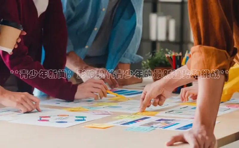 悟空体育网页百度手机卫士**青少年新闻：影响现代青少年的最新趋势和挑战**