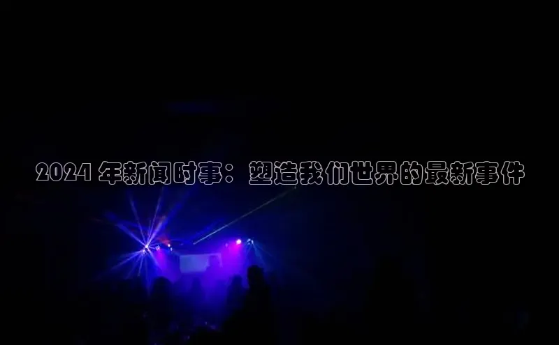 悟空体育网页梯哥哥科技2024 年新闻时事：塑造我们世界的最新事件