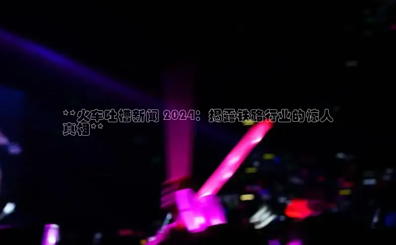 悟空体育平台官网入口百度营销中心**火车吐槽新闻 2024：揭露铁路行业的惊人
真相**