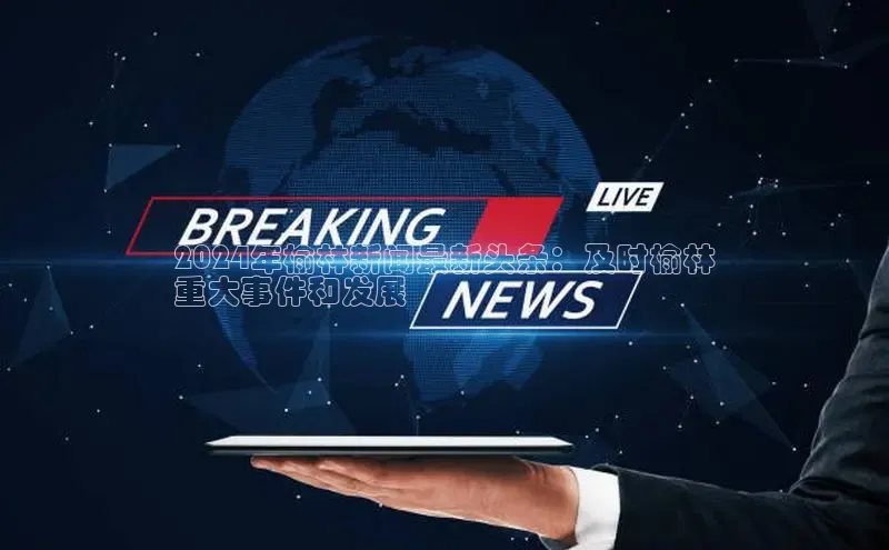 悟空体育网页版颐驰 062024年榆林新闻最新头条：及时榆林
重大事件和发展