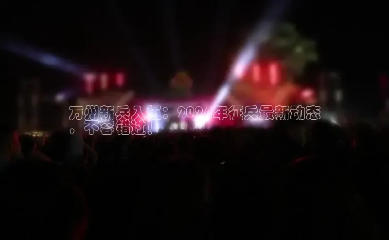 悟空·综合体育官网入口百家号万州新兵入伍：2024年征兵最新动态
，不容错过！