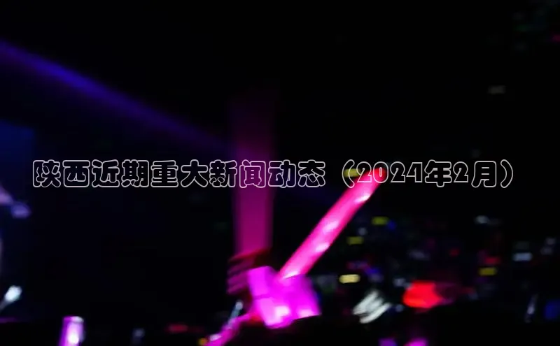 悟空官网入口最新版百度游戏陕西近期重大新闻动态（2024年2月）