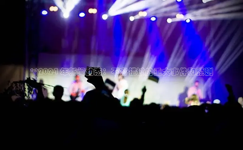 悟空下载官网版app中文在线**2024 年新闻动态：不容错过的重大事件和预测
**