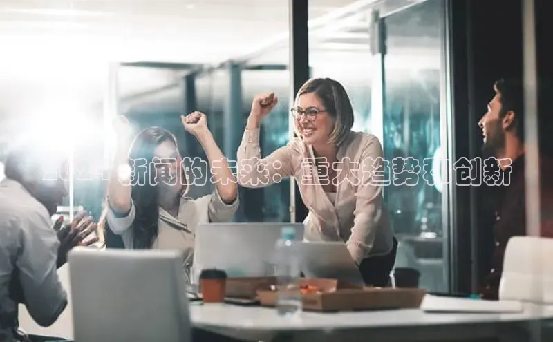 悟空体育app官网下载安卓版云创智行2024 新闻的未来：重大趋势和创新