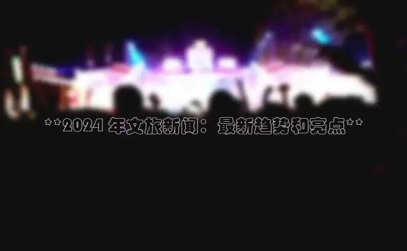 悟空体育网页彩讯股份**2024 年文旅新闻：最新趋势和亮点**