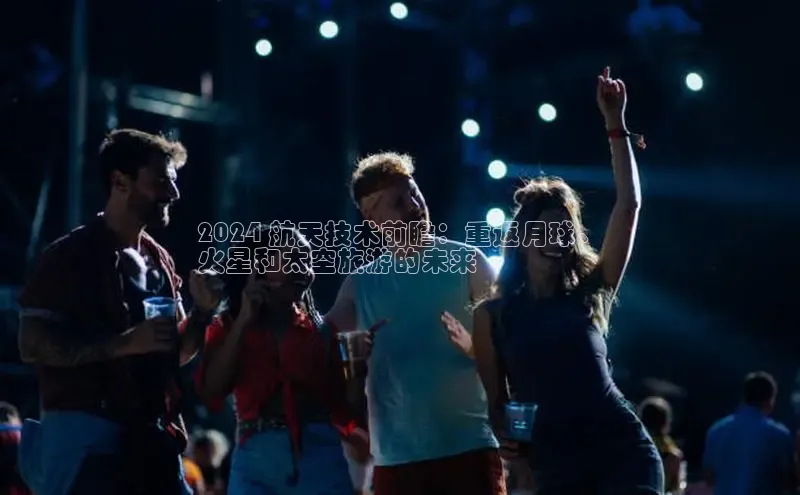 悟空体育app官网下载安卓版雷柏科技2024 航天技术前瞻：重返月球、
火星和太空旅游的未来