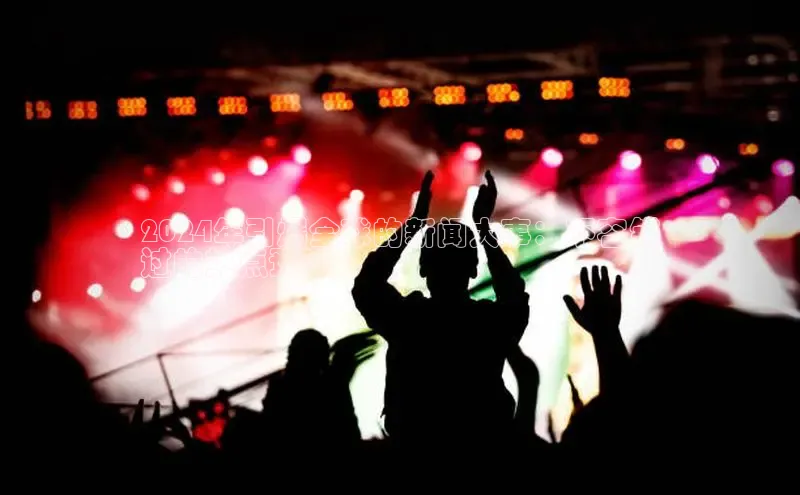 悟空官网入口最新版诸葛科技2024年引爆全球的新闻大事：不容错
过的热点预测