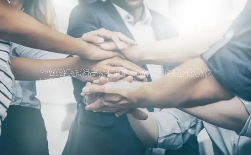 悟空体育官网网页版登录同程**2024藏族音乐新闻：时代旋律和跨文化
影响**