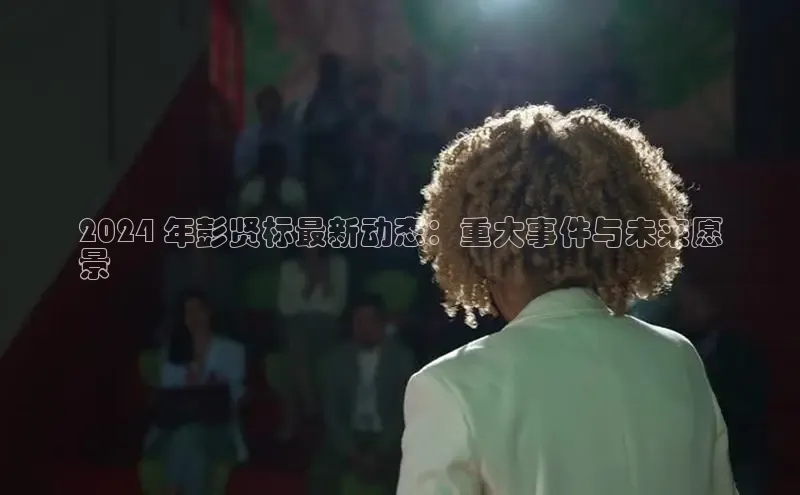 悟空体育网页版颐驰 062024 年彭贤标最新动态：重大事件与未来愿
景