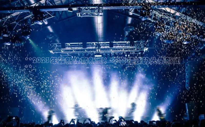 悟空体育官网网页版登录同程**2023年最新体育新闻：不容错过的头条新闻
**