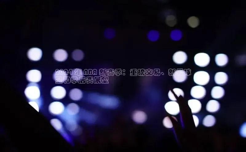 悟空体育官网网页版登录光魔科技2024 年 NBA 新赛季：重磅交易、新秀球
星和季后赛展望