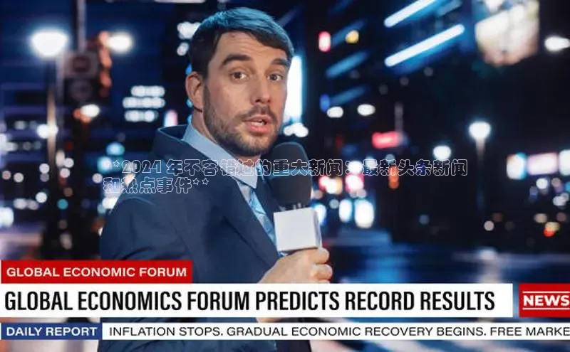 悟空体育在线入口百度智能云**2024 年不容错过的重大新闻：最新头条新闻
和热点事件**