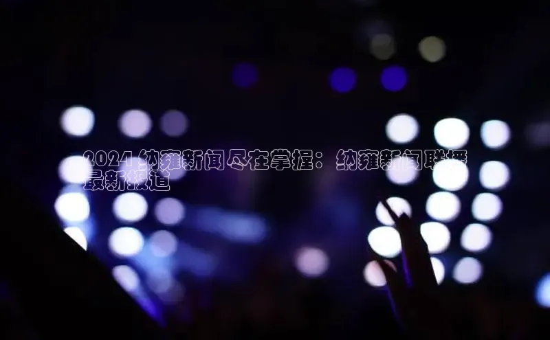 悟空体育网站入口在线观看江铃新能源2024 纳雍新闻尽在掌握：纳雍新闻联播
最新报道