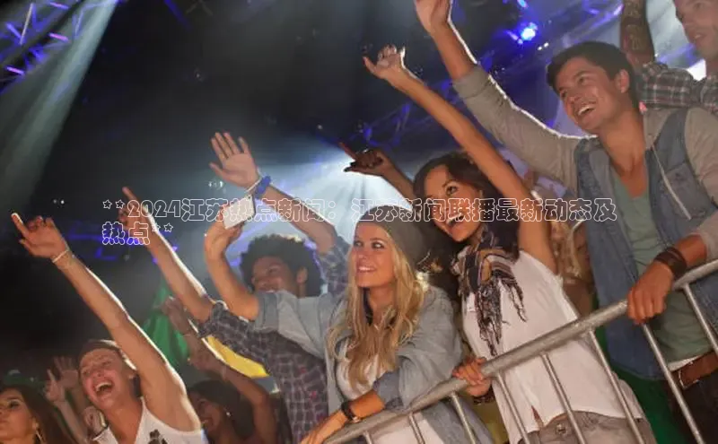 悟空体育app官网下载安卓版雷柏科技**2024江苏热点新闻：江苏新闻联播最新动态及
热点**