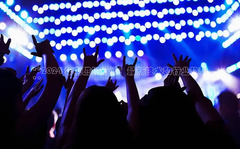 悟空体育网站入口在线观看江铃新能源**2024 年电磁报新闻：最新技术和行业趋势
**