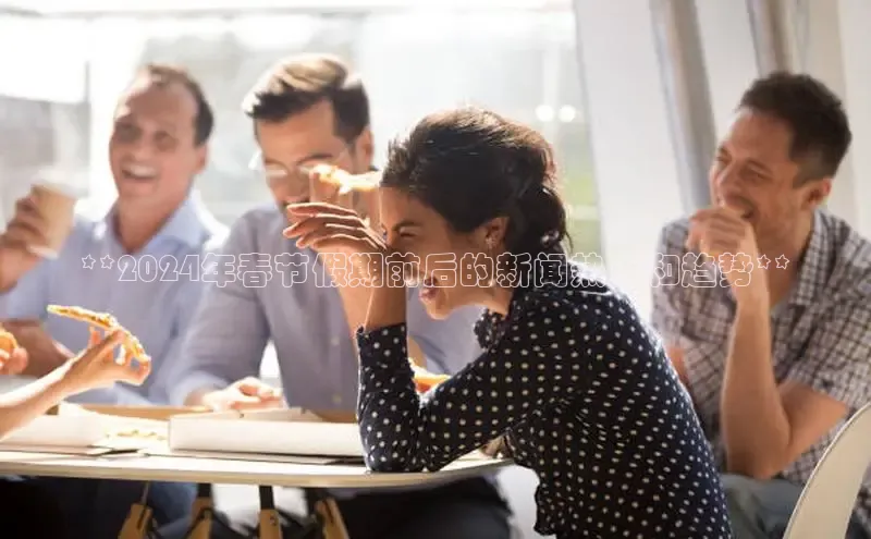 悟空体育app官网下载安卓版百度众测**2024年春节假期前后的新闻热点和趋势**