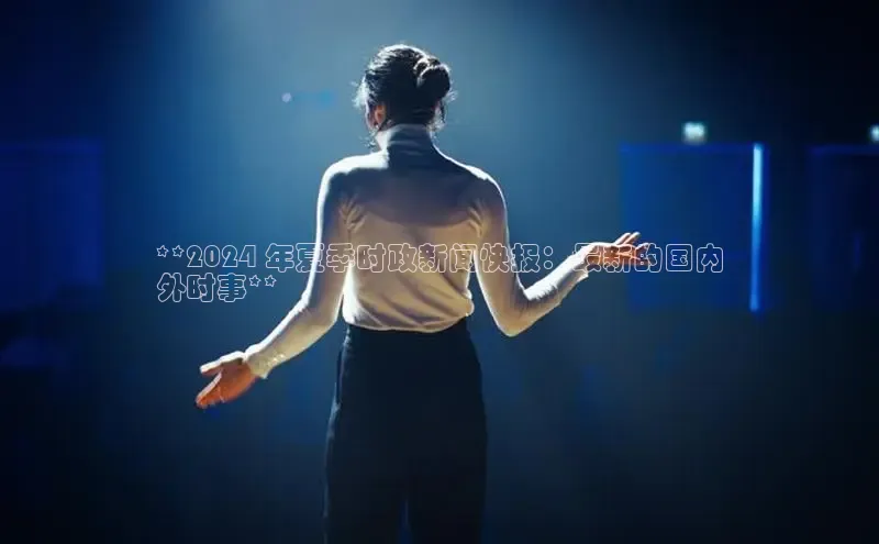 悟空·体育官网入口巴美列捷福**2024 年夏季时政新闻快报：最新的国内
外时事**