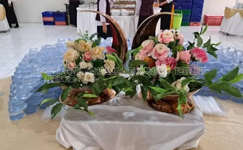 悟空体育入口百度取证2024 年跨境电商行业热点新闻与趋势：把握机遇
，共赢未来