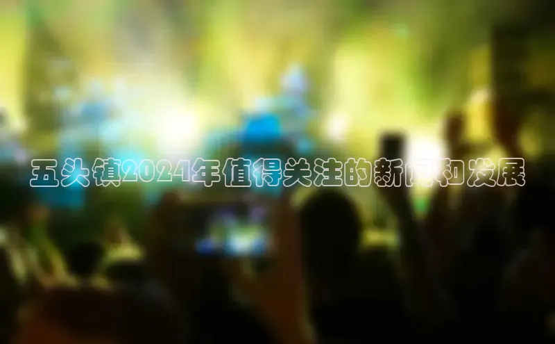 悟空体育平台登录入口华策影视五头镇2024年值得关注的新闻和发展