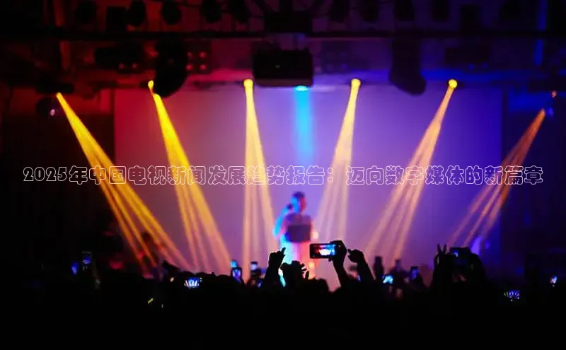 2025年中国电视新闻发展趋势报告：迈向数字媒体的新篇章