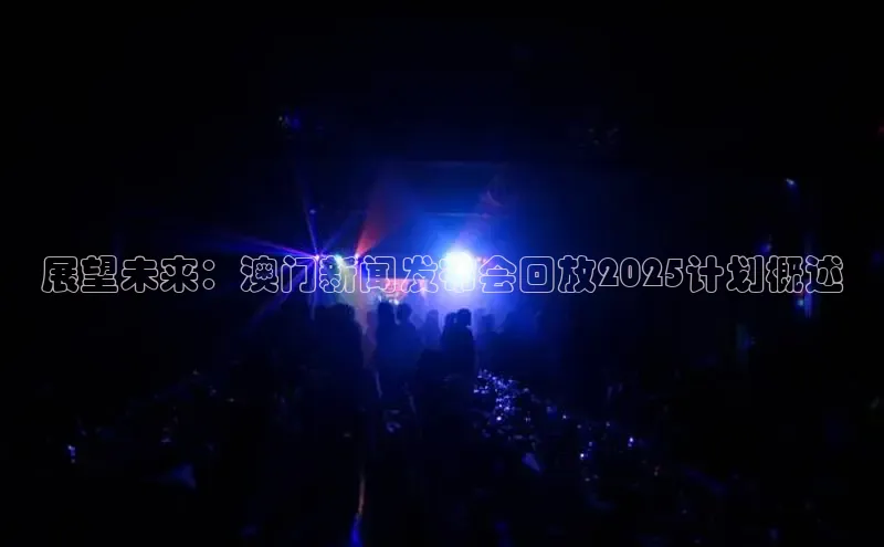 展望未来：澳门新闻发布会回放2025计划概述