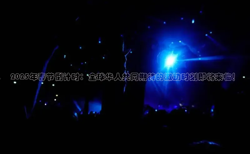 2025年春节倒计时：全球华人共同期待的激动时刻即将来临！