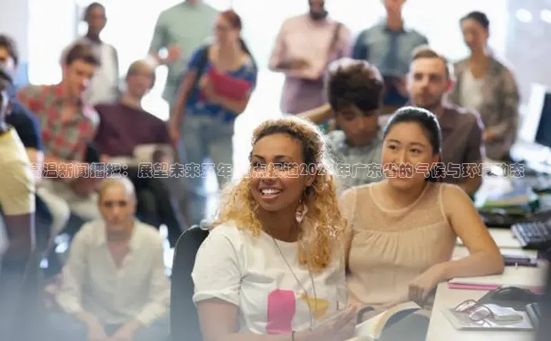 高温新闻播报：展望未来五年-重点报道2025年广东省的气候与环境动态