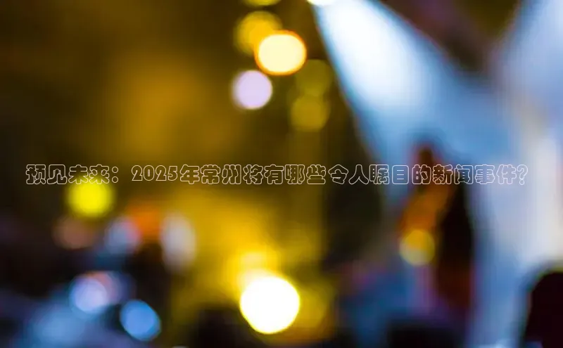 预见未来：2025年常州将有哪些令人瞩目的新闻事件？