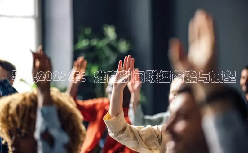 聚焦2025年：淮南新闻联播前瞻与展望